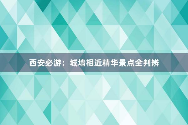 西安必游：城墙相近精华景点全判辨